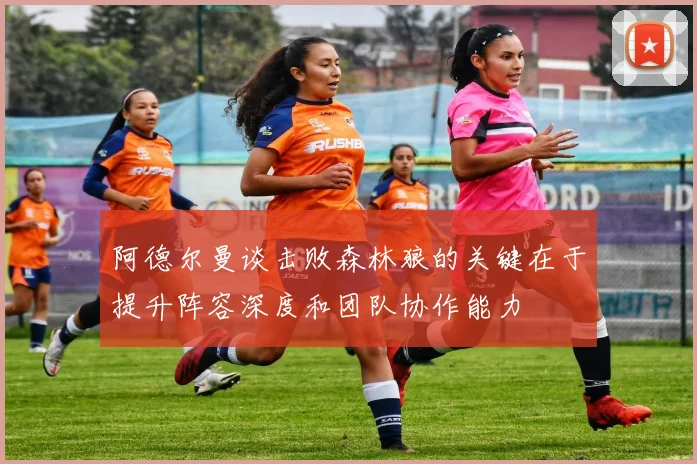 阿德尔曼谈击败森林狼的关键在于提升阵容深度和团队协作能力