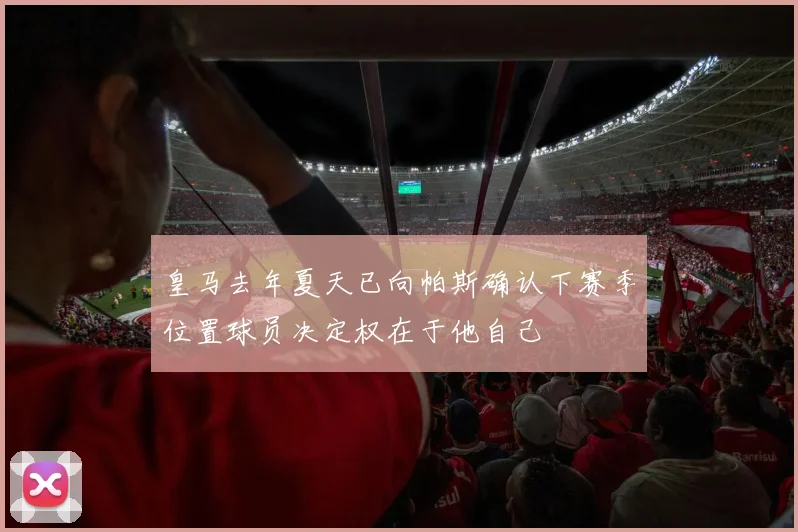 皇马去年夏天已向帕斯确认下赛季位置球员决定权在于他自己