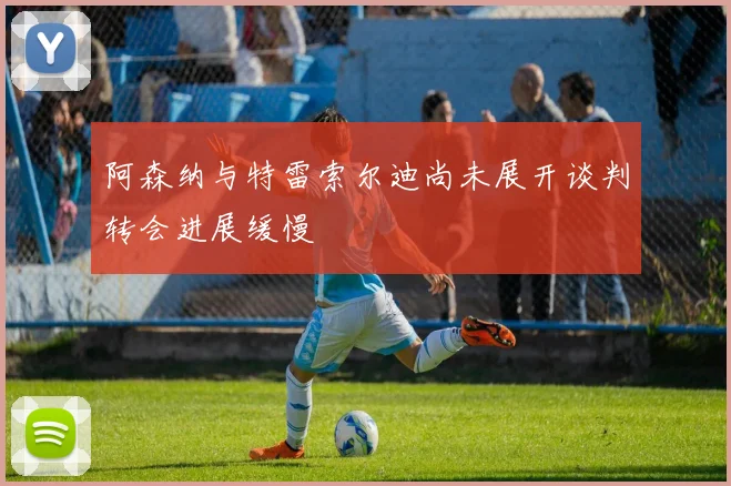阿森纳与特雷索尔迪尚未展开谈判转会进展缓慢