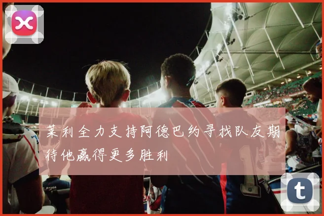 莱利全力支持阿德巴约寻找队友期待他赢得更多胜利
