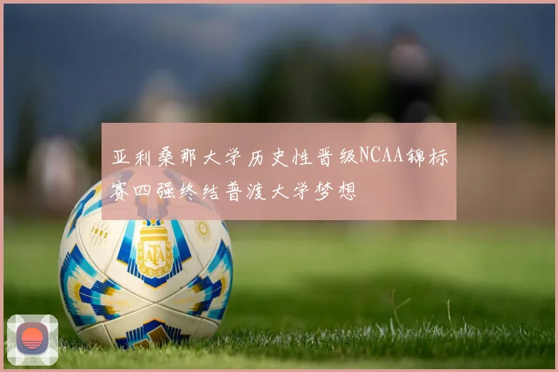 亚利桑那大学历史性晋级NCAA锦标赛四强终结普渡大学梦想