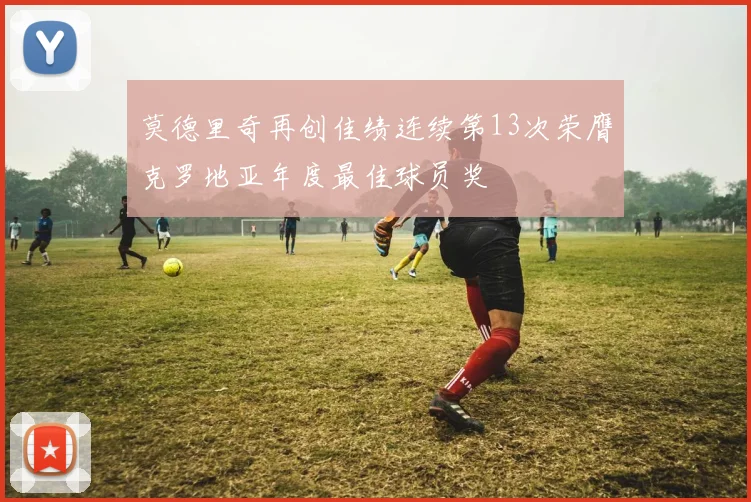 莫德里奇再创佳绩连续第13次荣膺克罗地亚年度最佳球员奖