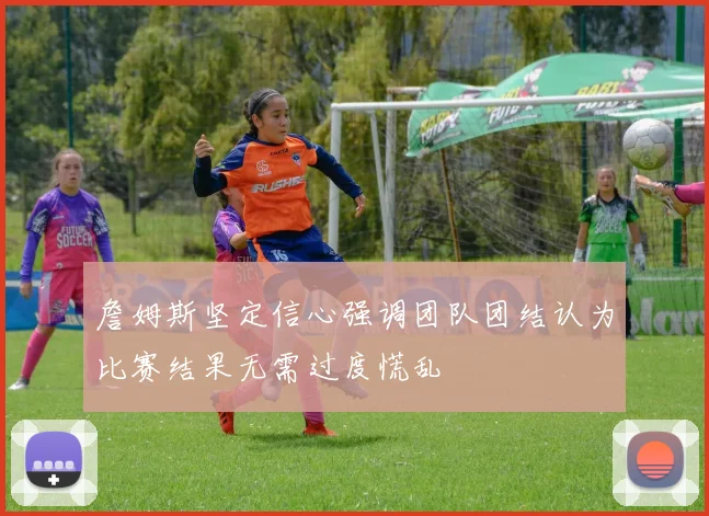 詹姆斯坚定信心强调团队团结认为比赛结果无需过度慌乱