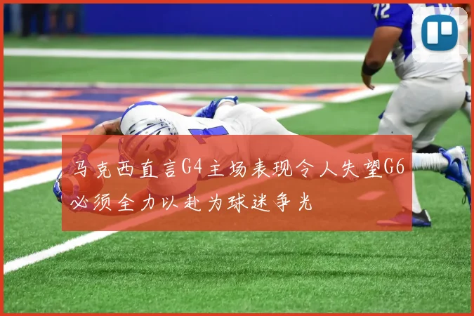 马克西直言G4主场表现令人失望G6必须全力以赴为球迷争光