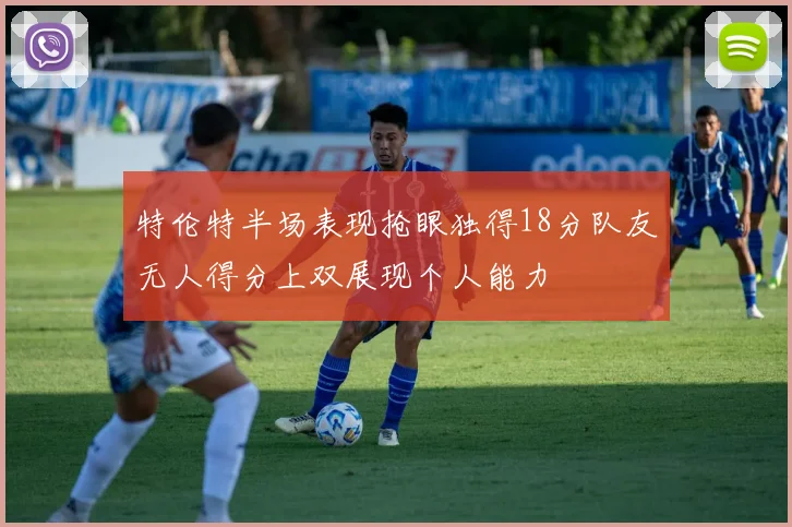 特伦特半场表现抢眼独得18分队友无人得分上双展现个人能力