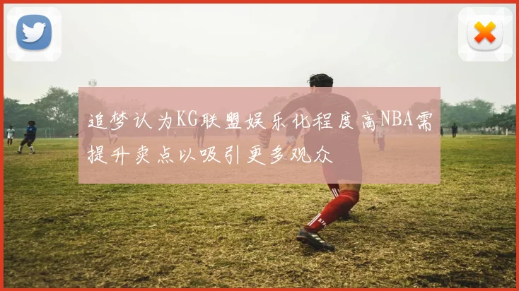 追梦认为KG联盟娱乐化程度高NBA需提升卖点以吸引更多观众