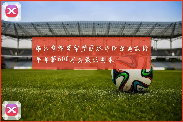 弗拉霍维奇希望薪水与伊尔迪兹持平年薪600万为最低要求