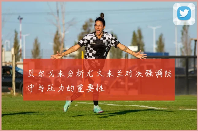 贝尔戈米分析尤文米兰对决强调防守与压力的重要性