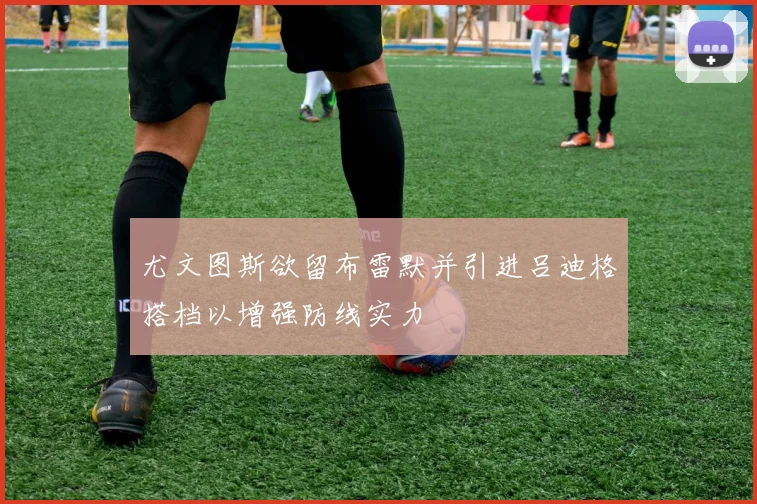 尤文图斯欲留布雷默并引进吕迪格搭档以增强防线实力