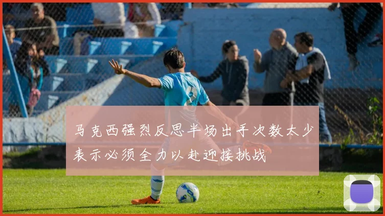 马克西强烈反思半场出手次数太少表示必须全力以赴迎接挑战