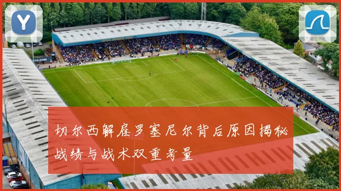 切尔西解雇罗塞尼尔背后原因揭秘战绩与战术双重考量
