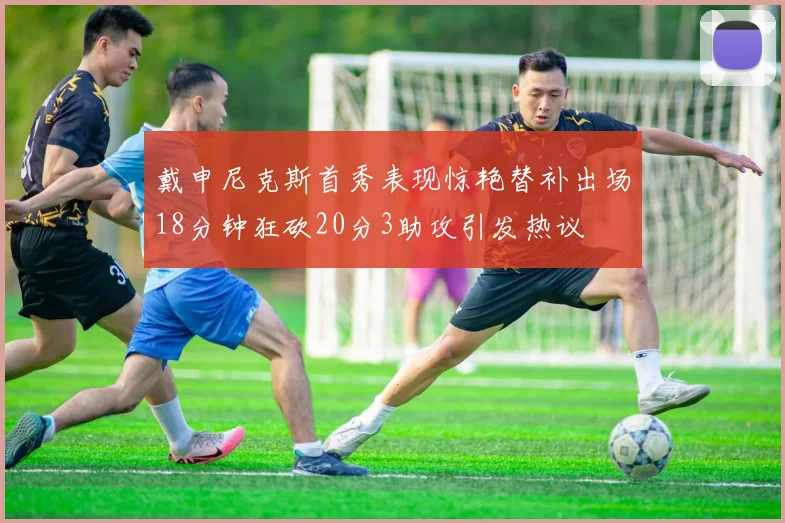 戴申尼克斯首秀表现惊艳替补出场18分钟狂砍20分3助攻引发热议