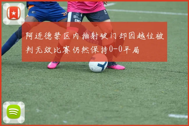 阿连德禁区内抽射破门却因越位被判无效比赛仍然保持0-0平局