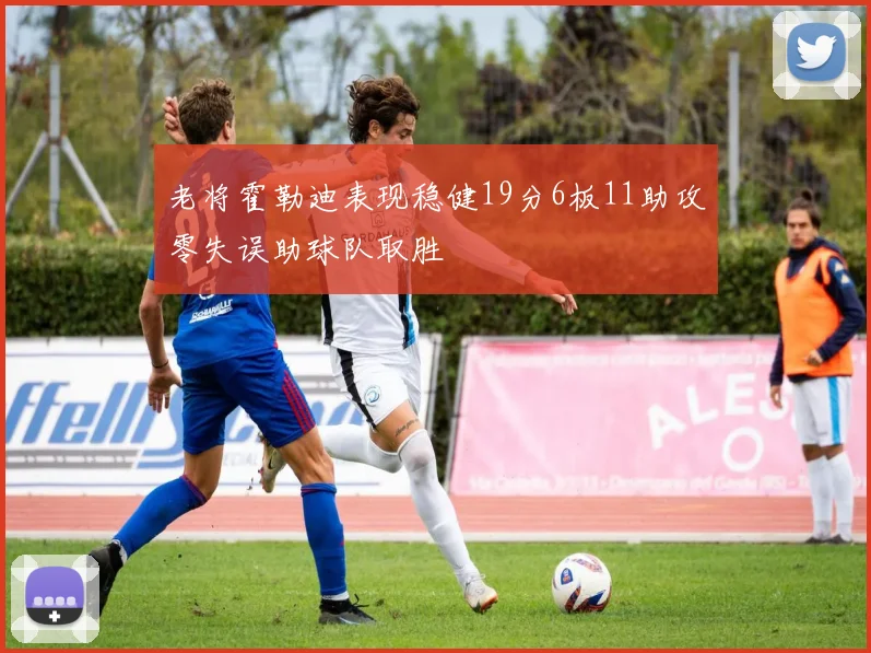 老将霍勒迪表现稳健19分6板11助攻零失误助球队取胜