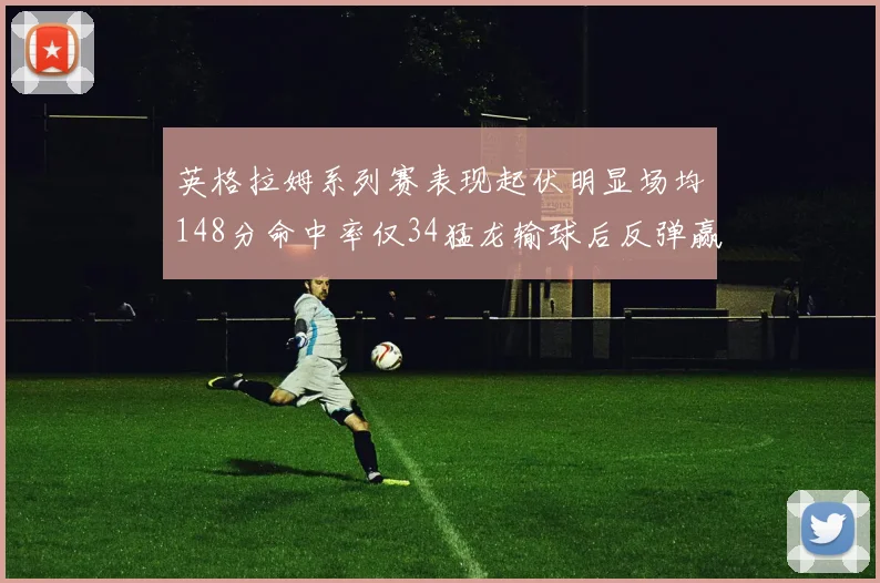 英格拉姆系列赛表现起伏明显场均148分命中率仅34猛龙输球后反弹赢得21分