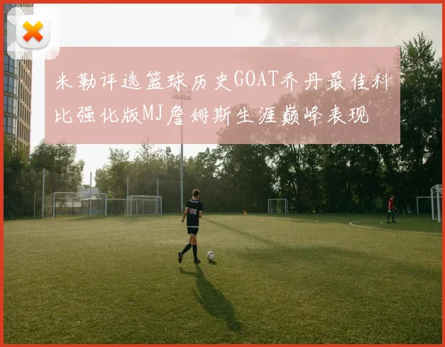 米勒评选篮球历史GOAT乔丹最佳科比强化版MJ詹姆斯生涯巅峰表现