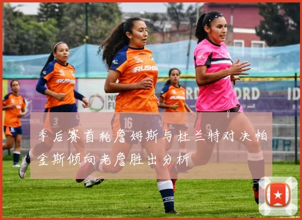 季后赛首轮詹姆斯与杜兰特对决帕金斯倾向老詹胜出分析