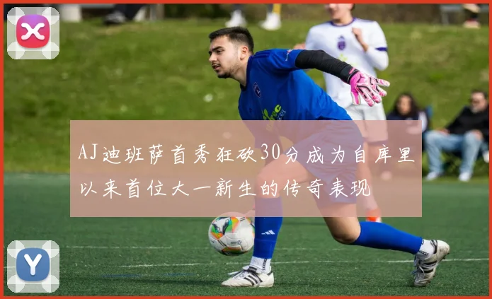 AJ迪班萨首秀狂砍30分成为自库里以来首位大一新生的传奇表现
