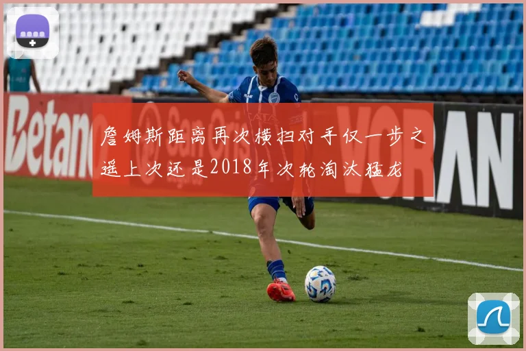 詹姆斯距离再次横扫对手仅一步之遥上次还是2018年次轮淘汰猛龙
