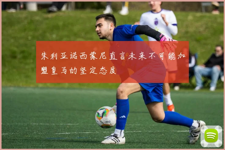 朱利亚诺西蒙尼直言未来不可能加盟皇马的坚定态度