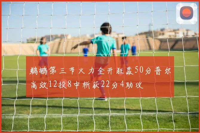 鹈鹕第三节火力全开狂轰50分普尔高效12投8中斩获22分4助攻